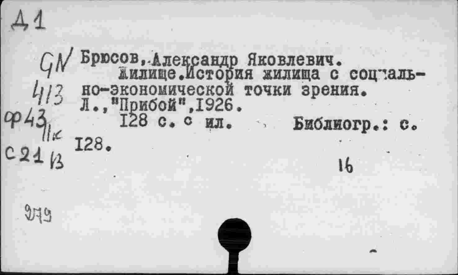 ﻿Al
гл/ Брюсов,.Александр Яковлевич.
Ч" Аилище.История аилища с соц’-.аль1 1ц? но-экономическои точки зрения.
■	Л.»"Прибой",1926.
128 с. с ил. > Библиогр.: с.
л п і 128.
C2iß	1Ь
tos